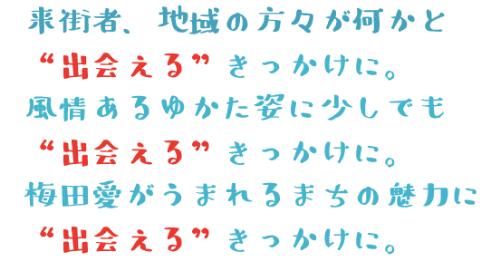来街者、地域の方々が何かと“出会える”きっかけに。風情ある浴衣姿に少しでも“出会える”きっかけに。梅田愛がうまれるまちの魅力に“出会える”きっかけに。